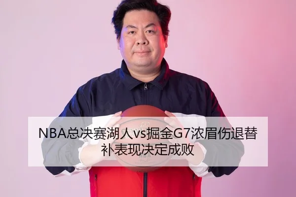 NBA总决赛湖人vs掘金G7浓眉伤退替补表现决定成败